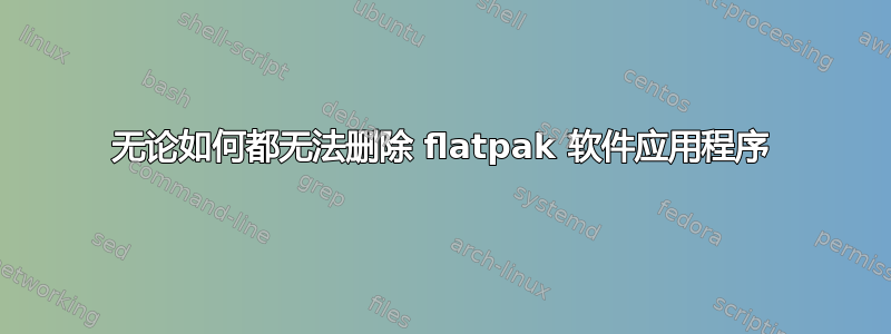 无论如何都无法删除 flatpak 软件应用程序