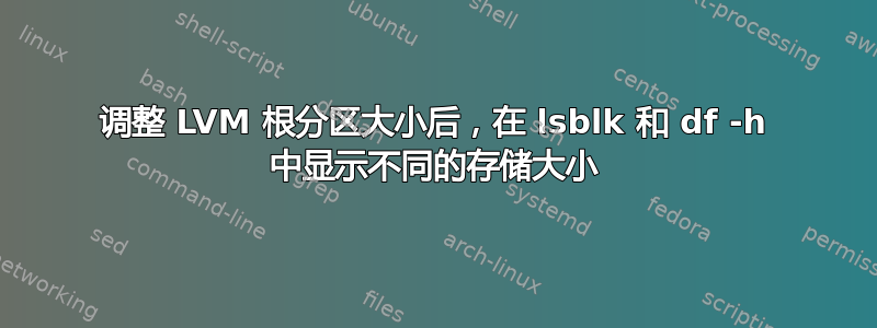 调整 LVM 根分区大小后，在 lsblk 和 df -h 中显示不同的存储大小