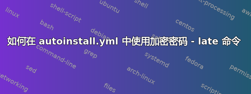 如何在 autoinstall.yml 中使用加密密码 - late 命令