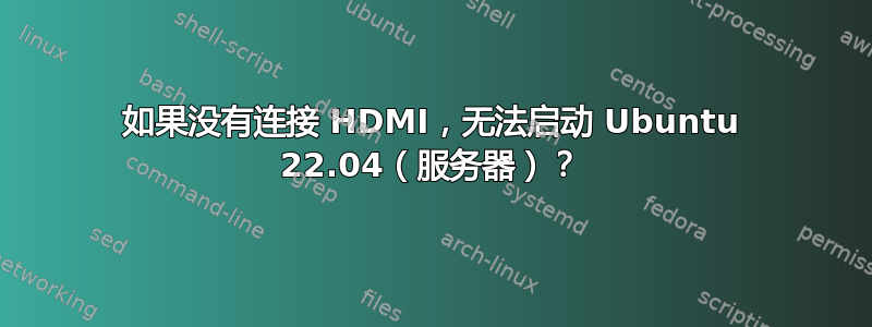 如果没有连接 HDMI，无法启动 Ubuntu 22.04（服务器）？