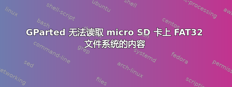 GParted 无法读取 micro SD 卡上 FAT32 文件系统的内容