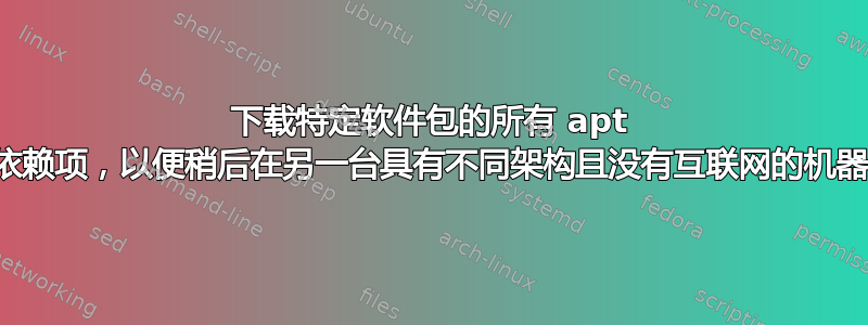 下载特定软件包的所有 apt 软件包依赖项，以便稍后在另一台具有不同架构且没有互联网的机器上安装