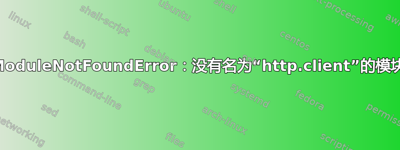 ModuleNotFoundError：没有名为“http.client”的模块