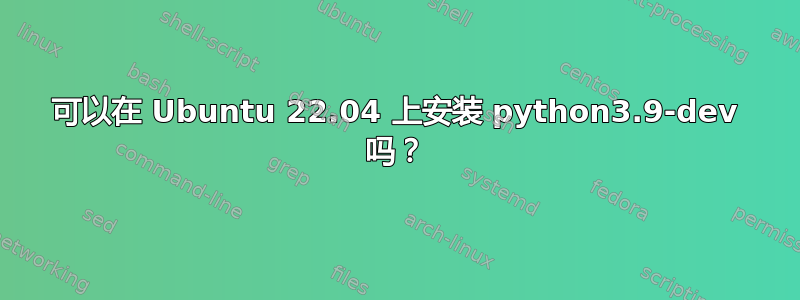 可以在 Ubuntu 22.04 上安装 python3.9-dev 吗？