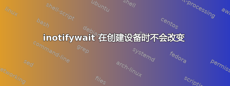 inotifywait 在创建设备时不会改变