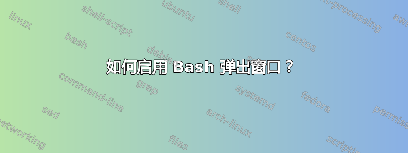 如何启用 Bash 弹出窗口？