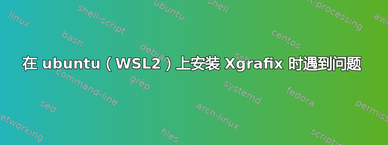 在 ubuntu（WSL2）上安装 Xgrafix 时遇到问题