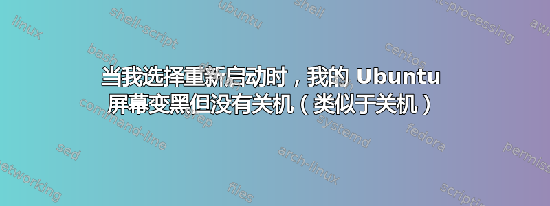 当我选择重新启动时，我的 Ubuntu 屏幕变黑但没有关机（类似于关机）