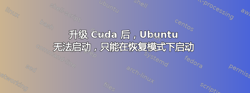 升级 Cuda 后，Ubuntu 无法启动，只能在恢复模式下启动