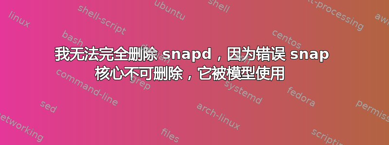我无法完全删除 snapd，因为错误 snap 核心不可删除，它被模型使用 