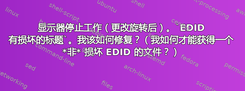 显示器停止工作（更改旋转后）。`EDID 有损坏的标题`。我该如何修复？（我如何才能获得一个 *非* 损坏 EDID 的文件？）