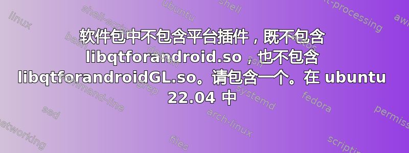 软件包中不包含平台插件，既不包含 libqtforandroid.so，也不包含 libqtforandroidGL.so。请包含一个。在 ubuntu 22.04 中