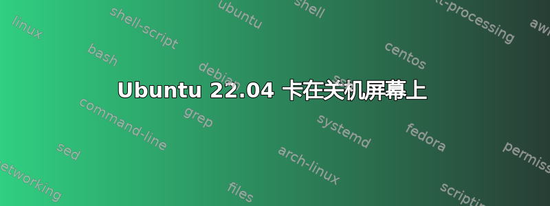 Ubuntu 22.04 卡在关机屏幕上