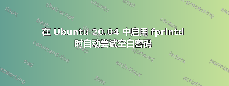 在 Ubuntu 20.04 中启用 fprintd 时自动尝试空白密码