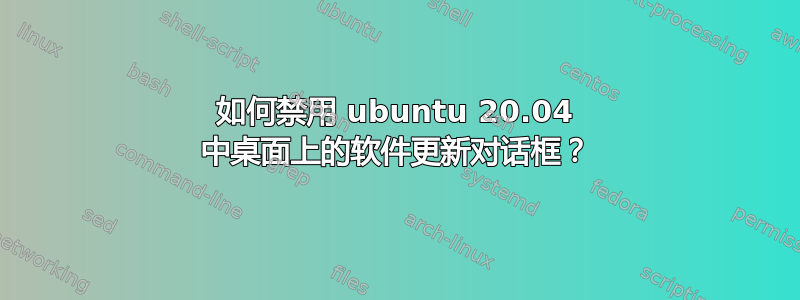 如何禁用 ubuntu 20.04 中桌面上的软件更新对话框？