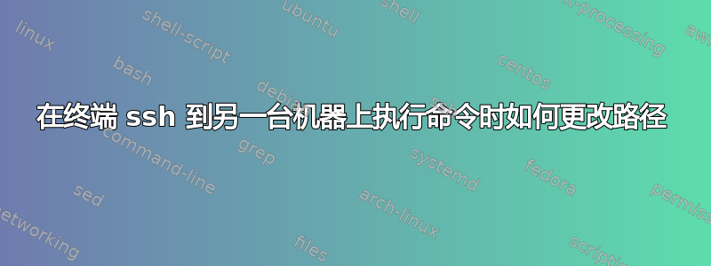 在终端 ssh 到另一台机器上执行命令时如何更改路径