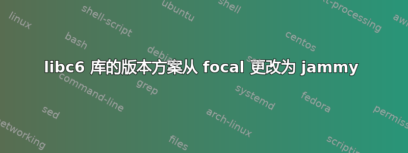 libc6 库的版本方案从 focal 更改为 jammy