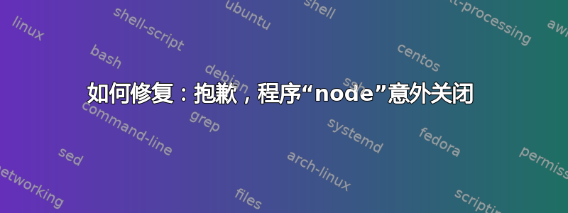 如何修复：抱歉，程序“node”意外关闭