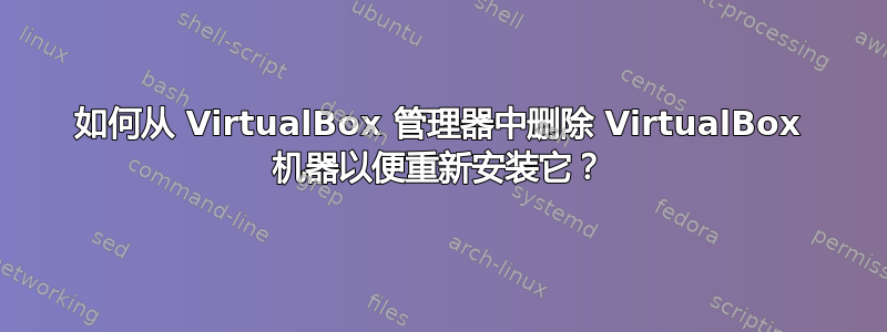 如何从 VirtualBox 管理器中删除 VirtualBox 机器以便重新安装它？