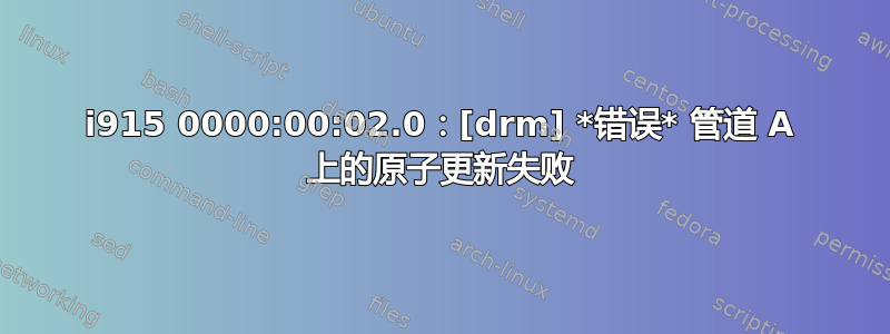 i915 0000:00:02.0：[drm] *错误* 管道 A 上的原子更新失败