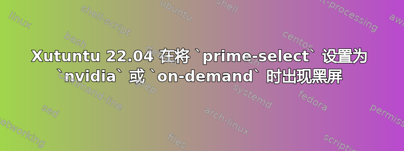 Xutuntu 22.04 在将 `prime-select` 设置为 `nvidia` 或 `on-demand` 时出现黑屏