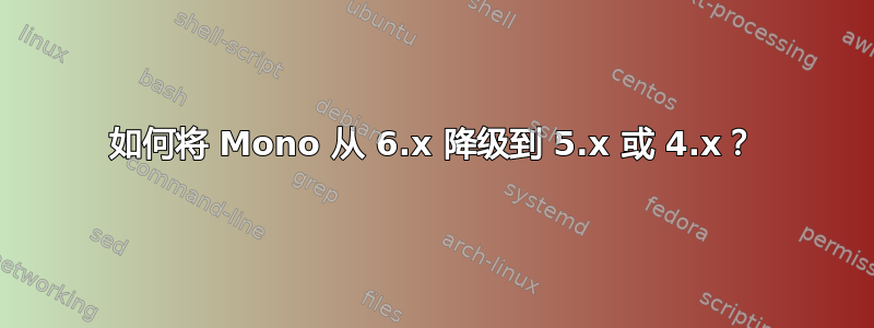 如何将 Mono 从 6.x 降级到 5.x 或 4.x？