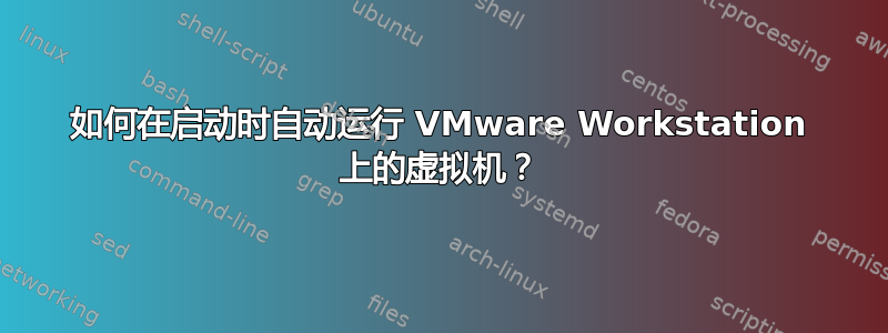 如何在启动时自动运行 VMware Workstation 上的虚拟机？