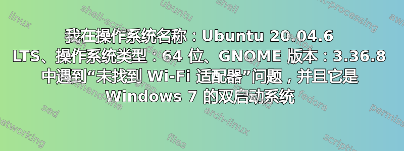 我在操作系统名称：Ubuntu 20.04.6 LTS、操作系统类型：64 位、GNOME 版本：3.36.8 中遇到“未找到 Wi-Fi 适配器”问题，并且它是 Windows 7 的双启动系统