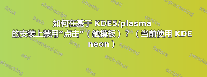 如何在基于 KDE5/plasma 的安装上禁用“点击”（触摸板）？ （当前使用 KDE neon）