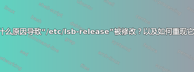 什么原因导致“/etc/lsb-release”被修改？以及如何重现它