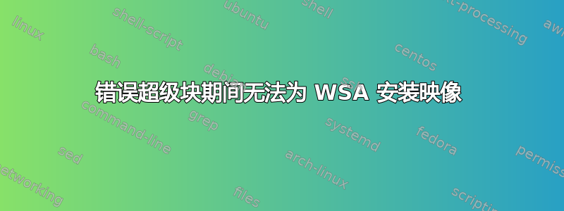 错误超级块期间无法为 WSA 安装映像