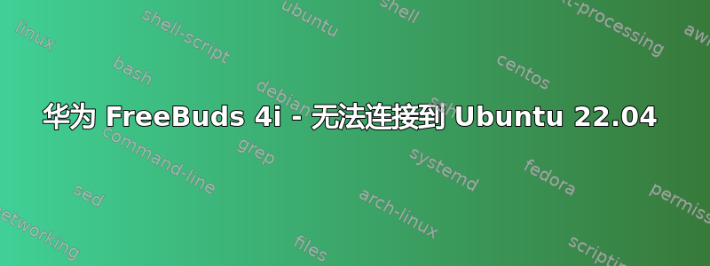 华为 FreeBuds 4i - 无法连接到 Ubuntu 22.04