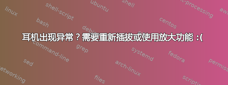 耳机出现异常？需要重新插拔或使用放大功能 :(