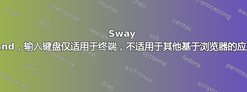 Sway Wayland，输入键盘仅适用于终端，不适用于其他基于浏览器的应用程序