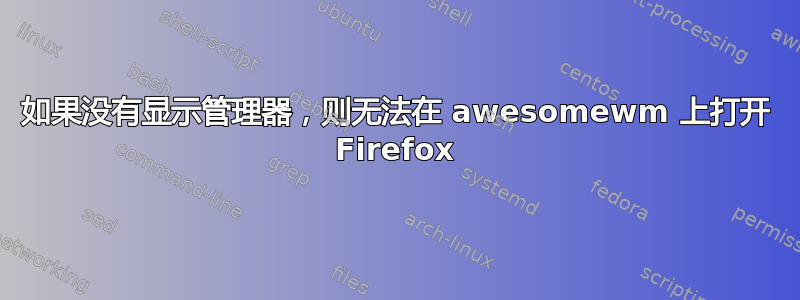 如果没有显示管理器，则无法在 awesomewm 上打开 Firefox