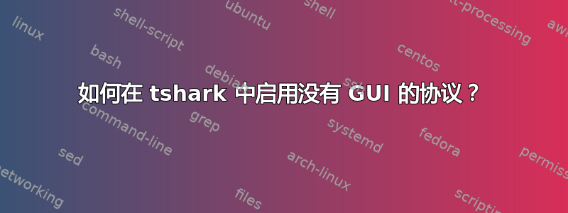 如何在 tshark 中启用没有 GUI 的协议？