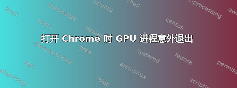 打开 Chrome 时 GPU 进程意外退出