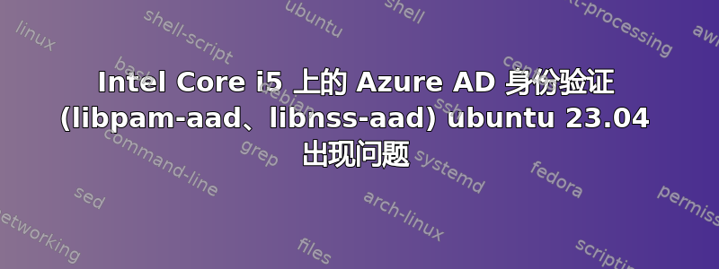 Intel Core i5 上的 Azure AD 身份验证 (libpam-aad、libnss-aad) ubuntu 23.04 出现问题