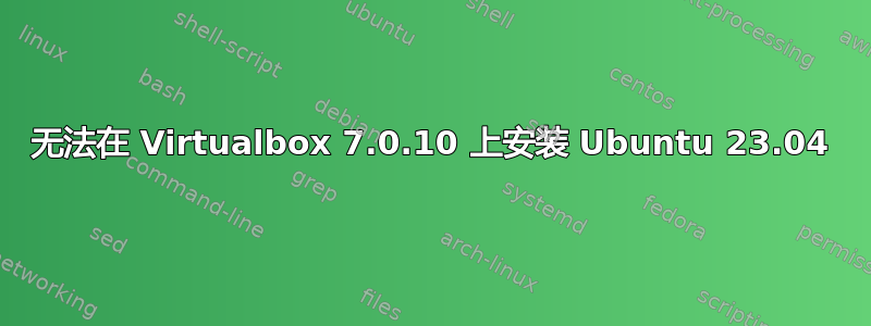 无法在 Virtualbox 7.0.10 上安装 Ubuntu 23.04