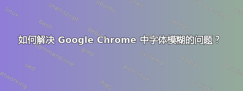 如何解决 Google Chrome 中字体模糊的问题？