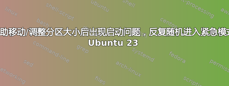 帮助移动/调整分区大小后出现启动问题，反复随机进入紧急模式 Ubuntu 23