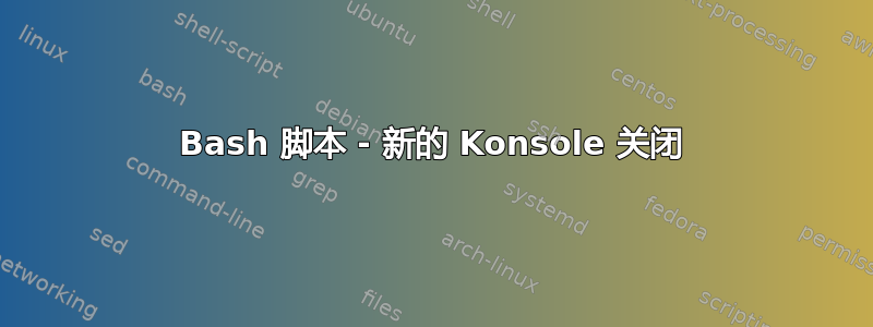 Bash 脚本 - 新的 Konsole 关闭