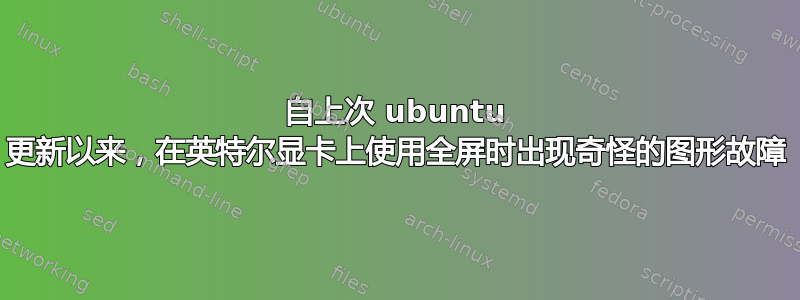 自上次 ubuntu 更新以来，在英特尔显卡上使用全屏时出现奇怪的图形故障