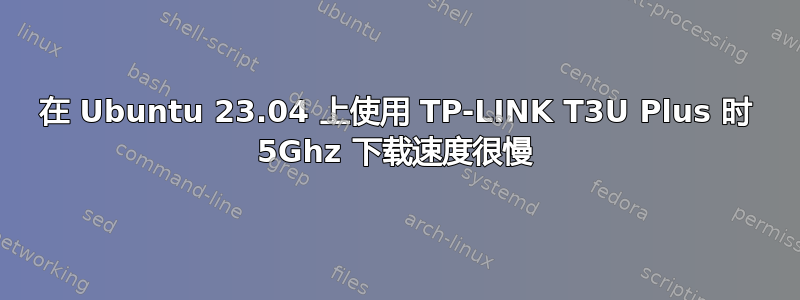 在 Ubuntu 23.04 上使用 TP-LINK T3U Plus 时 5Ghz 下载速度很慢