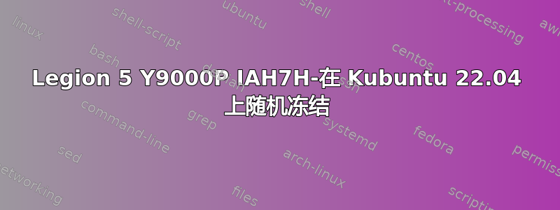 Legion 5 Y9000P IAH7H-在 Kubuntu 22.04 上随机冻结