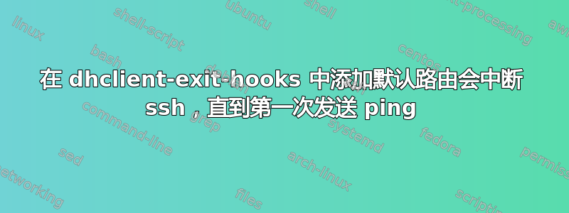 在 dhclient-exit-hooks 中添加默认路由会中断 ssh，直到第一次发送 ping