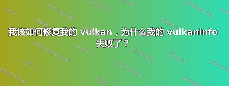 我该如何修复我的 vulkan，为什么我的 vulkaninfo 失败了？