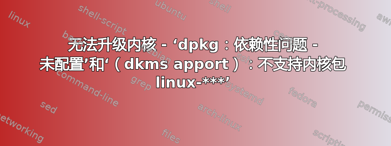 无法升级内核 - ‘dpkg：依赖性问题 - 未配置’和‘（dkms apport）：不支持内核包 linux-***’