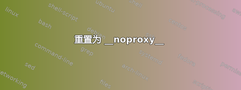 重置为 __noproxy__