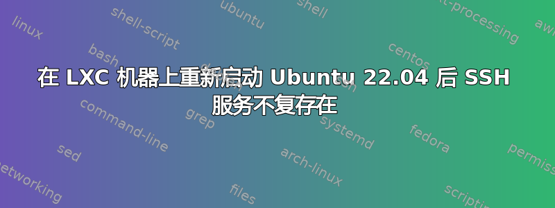 在 LXC 机器上重新启动 Ubuntu 22.04 后 SSH 服务不复存在